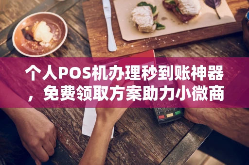 资中个人POS机办理秒到账神器，免费领取方案助力小微商户稳定收款