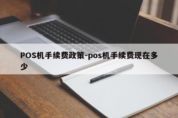 资中POS机手续费政策-pos机手续费现在多少