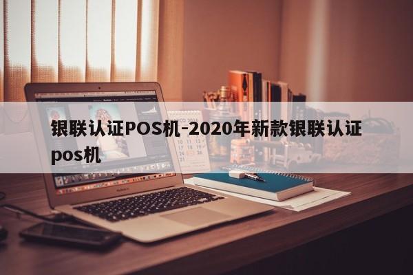 资中银联认证POS机-2020年新款银联认证pos机